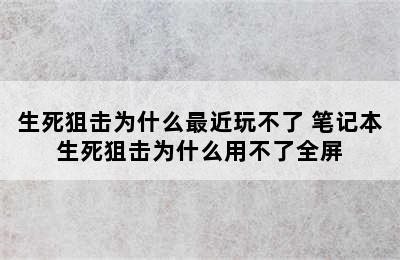 生死狙击为什么最近玩不了 笔记本生死狙击为什么用不了全屏